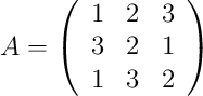 A =
\left(
\begin{array}{ccc}
     1 & 2 & 3
  \\ 3 & 2 & 1
  \\ 1 & 3 & 2 
\end{array}
\right)
