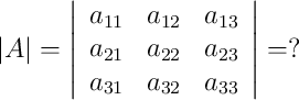|A| = 
\left|
\begin{array}{cccc}
     a_{11} & a_{12} &  a_{13}
  \\ a_{21} & a_{22} &  a_{23}
  \\ a_{31} & a_{32} & a_{33}
\end{array}
\right| = ?