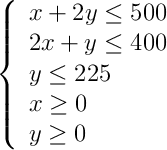 \left\{ \begin{array}{l} x+2y \leq 500 \\2x+y \leq 400 \\y\leq225\\x \geq 0 \\y \geq 0\end{array}\right.