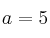 a=5