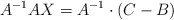 A^{-1}AX  =A^{-1} \cdot  (C-B)