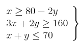 \left. 
\begin{array}{lcr}
x  \geq 80 - 2y \\
3x + 2y \geq 160  \\
x +  y \leq 70 \\
\end{array}
\right\}