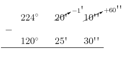 \begin{array}{ccccccc}
& 224^\circ & & \cancelto{-1\textsc{\char13}}{20\textsc{\char13}} & & \cancelto{+60\textsc{\char13}\textsc{\char13}}{10\textsc{\char13}\textsc{\char13}} \\
 - & & & & & \\
& 120^\circ & & 25\textsc{\char13} & & 30\textsc{\char13}\textsc{\char13} \\
\hline 
&  & &  & &  \\
\end{array}