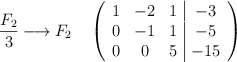 \frac{F_2}{3} \longrightarrow F_2 \quad \left( \begin{array}{ccc|c} 1 & -2 & 1 & -3 \\ 0 & -1 & 1 & -5 \\ 0& 0& 5 & -15 \end{array} \right) \frac{F_2}{3} \longrightarrow F_2 \quad \left( \begin{array}{ccc|c} 1 & -2 & 1 & -3 \\ 0 & -1 & 1 & -5 \\ 0& 0& 5 & -15 \end{array} \right)