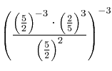  \left(
\frac{\left( \frac{5}{2}  \right) ^{-3} \cdot \left( \frac{2}{5}  \right) ^{3}}{\left( \frac{5}{2}  \right) ^{2}}
\right) ^{-3}