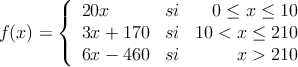 f(x)=\left\{
\begin{array}{lcr}
20x & si & 0 \leq x \leq 10 \\
3x+170 & si & 10 < x \leq 210 \\
6x-460 & si & x>210
\end{array}
\right.