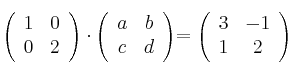 \left( \begin{array}{cc}      1 & 0   \\ 0 & 2 \end{array} \right) \cdot  \left( \begin{array}{cc}      a & b   \\ c & d \end{array} \right)   = \left( \begin{array}{cc}      3 & -1   \\ 1 & 2 \end{array} \right)