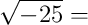  \sqrt{-25} = 