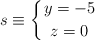 s \equiv \left\{ y=-5 \atop z=0 \right.