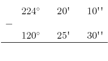 \begin{array}{ccccccc}
& 224^\circ & & 20\textsc{\char13} & & 10\textsc{\char13}\textsc{\char13} \\
 - & & & & & \\
& 120^\circ & & 25\textsc{\char13} & & 30\textsc{\char13}\textsc{\char13} \\
\hline 
&  & &  & &  \\
\end{array}