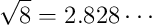 \sqrt{8} = 2.828 \cdots