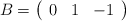 B=\left( \begin{array}{ccc}  0 & 1 & -1 \end{array} \right)