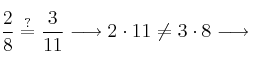 \frac{2}{8} \stackrel{?}{=} \frac{3}{11} \longrightarrow 2 \cdot 11 \neq 3 \cdot 8 \longrightarrow 
