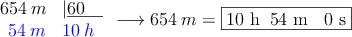 \begin{array}{ll}
654 \: m &|\underline{60 \quad} \\
\: \:\textcolor{blue}{54 \: m}& \textcolor{blue}{10 \: h} \\
\end{array} \longrightarrow 654 \: m = \fbox{10 h \:54 m \: 0 s}