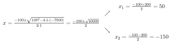 
\begin{array}{ccc} & & x_1 = \frac{-100+200}{2}=50\\ & \nearrow &\\ x=\frac{-100\pm \sqrt{100^2-4 \cdot1\cdot (-7500)}}{2 \cdot1}=
 \frac{-100\pm \sqrt{40000}}{2}& &\\ & \searrow &\\& &x_2 = \frac{-100-200}{2}=-150\end{array}
