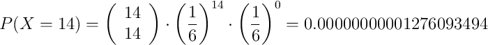 P(X=14)= \left( \begin{array}{c} 14 \\ 14 \end{array} \right) \cdot \left(\frac{1}{6}\right)^{14} \cdot \left(\frac{1}{6}\right)^{0}= 0.00000000001276093494 P(X=14)= \left( \begin{array}{c} 14 \\ 14 \end{array} \right) \cdot \left(\frac{1}{6}\right)^{14} \cdot \left(\frac{1}{6}\right)^{0}= 0.00000000001276093494