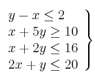\left. 
\begin{array}{lcr}
y - x \leq 2 \\
x +5y \geq 10  \\
x + 2y \leq 16 \\
2x + y \leq 20 \\
\end{array}
\right\}