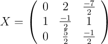 X=\left( \begin{array}{ccc} 0&2&\frac{-7}{2}\\1&\frac{-1}{2}&1\\0&\frac{5}{2}&\frac{-1}{2} \end{array}\right)