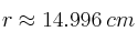 r \approx 14.996 \: cm