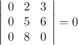 \left|\begin{array}{cccc}0 & 2 & 3\\ 0 & 5 & 6\\ 0 & 8 & 0\end{array}\right| = 0