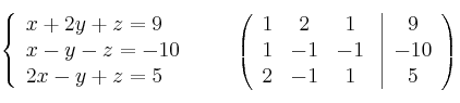 \left\{ \begin{array}{lcc}
x + 2y + z = 9\\
x - y - z = -10\\
2x - y + z = 5
\end{array}
\right.
\qquad
\left(
\begin{array}{ccc}
1 & 2 & 1\\
1 & -1 & -1\\
2 & -1 & 1
\end{array}
\right.
\left |
\begin{array}{c}
9 \\
-10 \\
5
\end{array}
\right ) \left\{ \begin{array}{lcc}
x + 2y + z = 9\\
x - y - z = -10\\
2x - y + z = 5
\end{array}
\right.
\qquad
\left(
\begin{array}{ccc}
1 & 2 & 1\\
1 & -1 & -1\\
2 & -1 & 1
\end{array}
\right.
\left |
\begin{array}{c}
9 \\
-10 \\
5
\end{array}
\right )