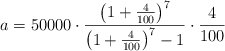 a = 50000 \cdot \frac{\left( 1+\frac{4}{100} \right)^7}{\left( 1+\frac{4}{100} \right)^7 -1} \cdot \frac{4}{100} a = 50000 \cdot \frac{\left( 1+\frac{4}{100} \right)^7}{\left( 1+\frac{4}{100} \right)^7 -1} \cdot \frac{4}{100}