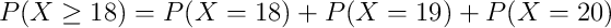 P(X \geq 18)= P(X = 18) + P(X = 19) + P(X = 20) 