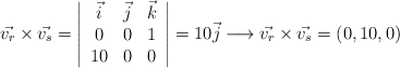 \vec{v_r} \times \vec{v_s}=\left| \begin{array}{ccc} \vec{i} & \vec{j} & \vec{k} \\0 & 0 & 1 \\10 & 0 & 0 \end{array} \right|=  10 \vec{j} \longrightarrow \vec{v_r} \times \vec{v_s}=(0,10,0)