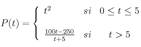  
P(t)= \left\{ \begin{array}{lcc}
              t^2 &   si  & 0 \leq t \leq 5 \\
              \\ \frac{100t-250}{t+5} &  si &  t >5
              \end{array}
    \right.
