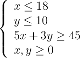  \left\{ \begin{array}{l} x\leq18 \\ y\leq10 \\5x+3y\geq 45 \\x,y\geq 0 \end{array}\right.