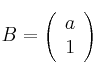 B = \left(
\begin{array}{c}
a \\
1
\end{array}
\right)