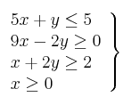 \left. 
\begin{array}{lcr}
5x + y \leq 5 \\
9x - 2y  \geq 0  \\
x + 2y \geq 2 \\
x \geq 0 \\
\end{array}
\right\}