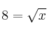  8 =  \sqrt{x}