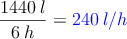 \frac{1440 \: l}{6 \: h} =\textcolor{blue}{240\: l/h} 