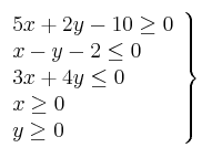 \left. 
\begin{array}{lcr}
5x +  2y - 10 \geq 0 \\
x - y -2 \leq 0  \\
3x + 4y \leq 0 \\
x \geq 0 \\
y \geq 0 \\
\end{array}
\right\}