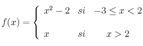  
f(x)= \left\{ \begin{array}{lcc}
           x^2-2 &   si  & -3 \leq x < 2 \\
              \\ x &  si &  x > 2 
              \end{array}
    \right.
