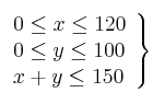 \left. 
\begin{array}{lcr}
0 \leq x \leq 120 \\
0 \leq y \leq 100  \\
x + y \leq 150 \\
\end{array}
\right\}