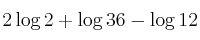 2 \log 2 + \log 36 - \log 12 2 \log 2 + \log 36 - \log 12