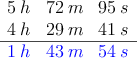 \begin{array}{ccc}
5\:h & 72 \:m & 95 \: s \\
4\:h & 29 \:m & 41 \: s \\
\hline
\textcolor{blue}{1\:h} & \textcolor{blue}{43 \:m} & \textcolor{blue}{54 \: s}
\end{array} \begin{array}{ccc}
5\:h & 72 \:m & 95 \: s \\
4\:h & 29 \:m & 41 \: s \\
\hline
\textcolor{blue}{1\:h} & \textcolor{blue}{43 \:m} & \textcolor{blue}{54 \: s}
\end{array}