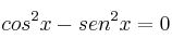 cos^2 x - sen^2 x = 0