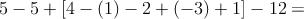 5 - 5 + \left[ 4-(1) -2 + (-3) + 1  \right] - 12 =