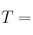 T =