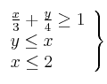 \left. 
\begin{array}{lcr}
\frac{x}{3} + \frac{y}{4} \geq 1 \\
y \leq  x  \\
x \leq 2 \\
\end{array}
\right\}