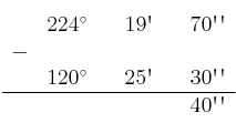 \begin{array}{ccccccc}
& 224^\circ & & 19\textsc{\char13} & & 70\textsc{\char13}\textsc{\char13} \\
 - & & & & & \\
& 120^\circ & & 25\textsc{\char13} & & 30\textsc{\char13}\textsc{\char13} \\
\hline 
&  & &  & & 40\textsc{\char13}\textsc{\char13} \\
\end{array}