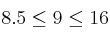8.5 \leq 9 \leq 16
