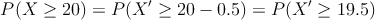 P(X \geq 20) = P(X^{\prime} \geq 20-0.5)=P(X^{\prime} \geq 19.5)