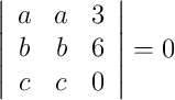 \left|\begin{array}{cccc}a & a & 3\\ b & b & 6\\ c & c & 0\end{array}\right| =0