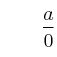 \qquad \frac{a}{0}